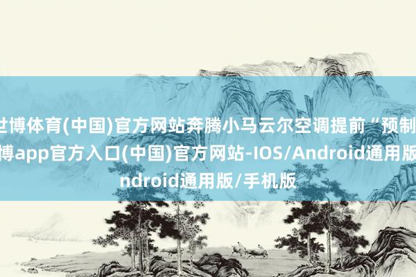 世博体育(中国)官方网站奔腾小马云尔空调提前“预制”和缓-万博app官方入口(中国)官方网站-IOS/Android通用版/手机版