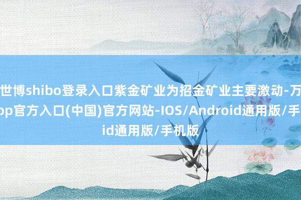 世博shibo登录入口紫金矿业为招金矿业主要激动-万博app官方入口(中国)官方网站-IOS/Android通用版/手机版