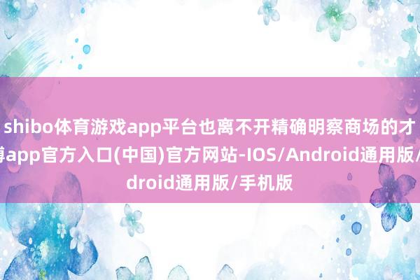 shibo体育游戏app平台也离不开精确明察商场的才智-万博app官方入口(中国)官方网站-IOS/Android通用版/手机版