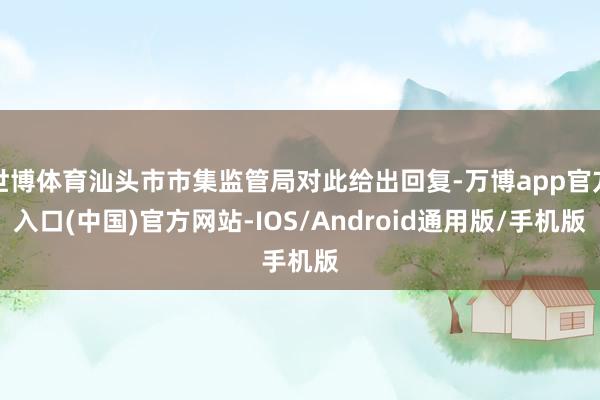 世博体育汕头市市集监管局对此给出回复-万博app官方入口(中国)官方网站-IOS/Android通用版/手机版