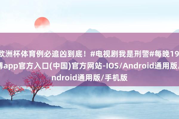 欧洲杯体育例必追凶到底！#电视剧我是刑警#每晚19:30-万博app官方入口(中国)官方网站-IOS/Android通用版/手机版