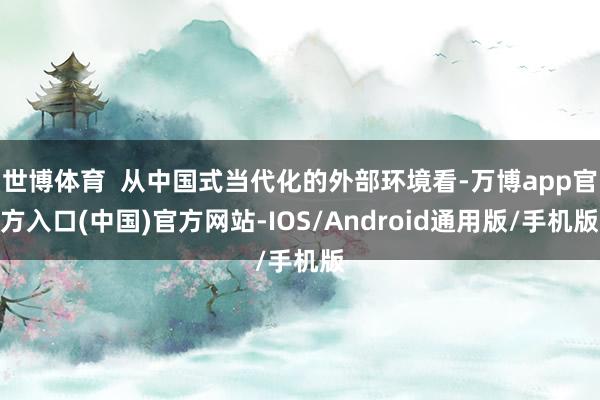 世博体育  从中国式当代化的外部环境看-万博app官方入口(中国)官方网站-IOS/Android通用版/手机版