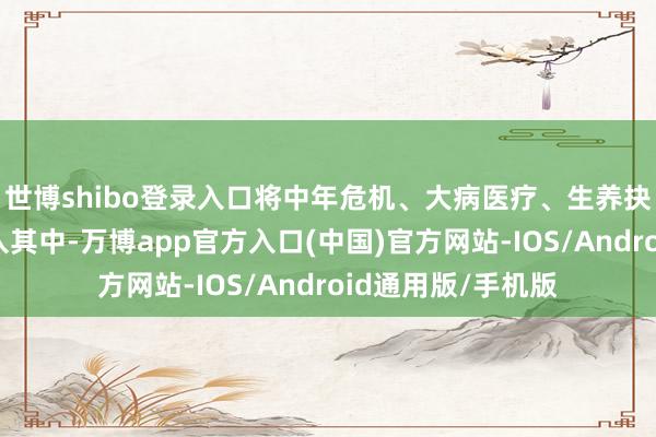 世博shibo登录入口将中年危机、大病医疗、生养抉择等社会议题融入其中-万博app官方入口(中国)官方网站-IOS/Android通用版/手机版
