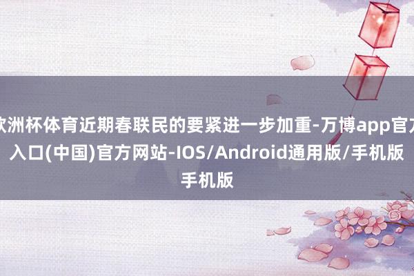 欧洲杯体育近期春联民的要紧进一步加重-万博app官方入口(中国)官方网站-IOS/Android通用版/手机版