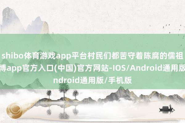 shibo体育游戏app平台村民们都苦守着陈腐的儒祖传统-万博app官方入口(中国)官方网站-IOS/Android通用版/手机版