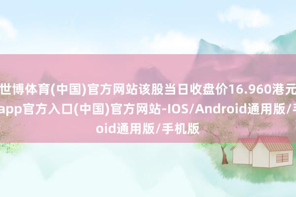 世博体育(中国)官方网站该股当日收盘价16.960港元-万博app官方入口(中国)官方网站-IOS/Android通用版/手机版