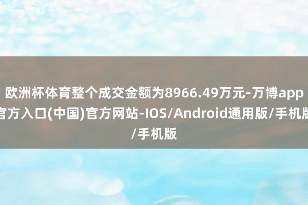 欧洲杯体育整个成交金额为8966.49万元-万博app官方入口(中国)官方网站-IOS/Android通用版/手机版