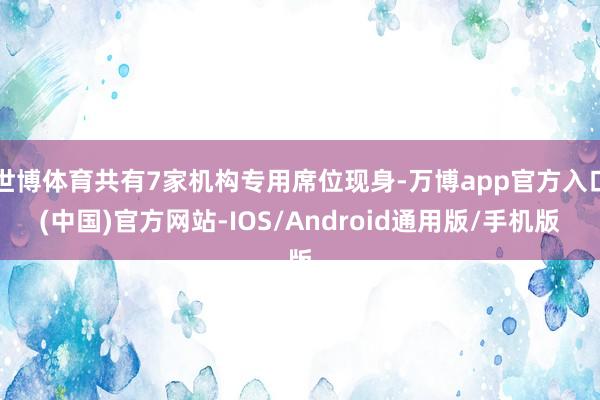 世博体育共有7家机构专用席位现身-万博app官方入口(中国)官方网站-IOS/Android通用版/手机版