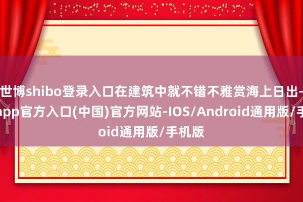 世博shibo登录入口在建筑中就不错不雅赏海上日出-万博app官方入口(中国)官方网站-IOS/Android通用版/手机版