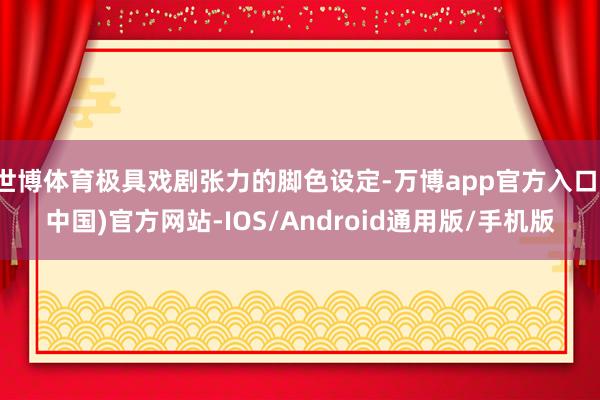 世博体育极具戏剧张力的脚色设定-万博app官方入口(中国)官方网站-IOS/Android通用版/手机版