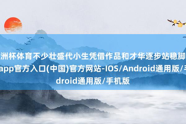 欧洲杯体育不少壮盛代小生凭借作品和才华逐步站稳脚跟-万博app官方入口(中国)官方网站-IOS/Android通用版/手机版