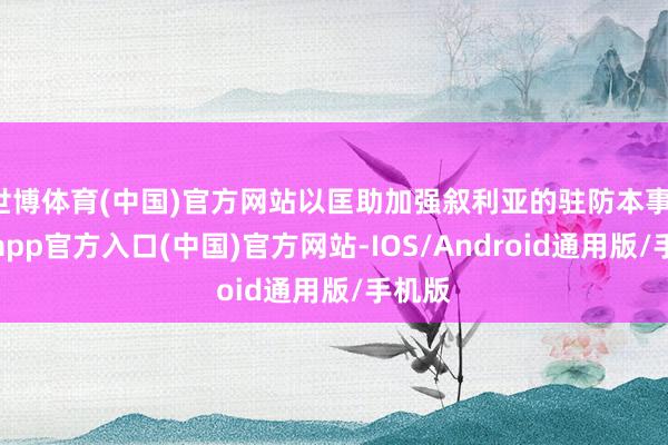 世博体育(中国)官方网站以匡助加强叙利亚的驻防本事-万博app官方入口(中国)官方网站-IOS/Android通用版/手机版