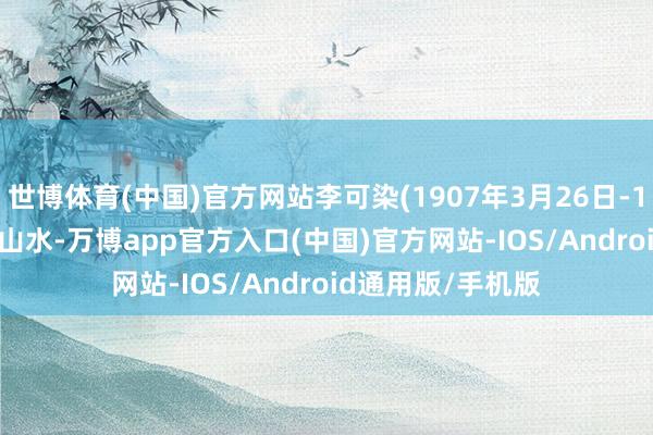 世博体育(中国)官方网站李可染(1907年3月26日-1989年12月5日)山水-万博app官方入口(中国)官方网站-IOS/Android通用版/手机版