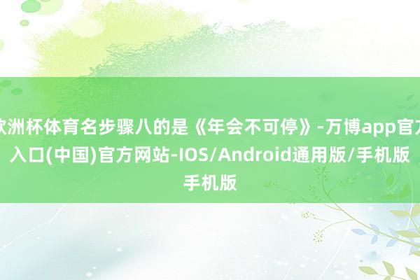 欧洲杯体育名步骤八的是《年会不可停》-万博app官方入口(中国)官方网站-IOS/Android通用版/手机版