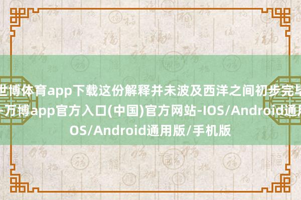 世博体育app下载这份解释并未波及西洋之间初步完毕的生意合同-万博app官方入口(中国)官方网站-IOS/Android通用版/手机版