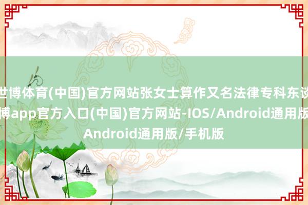 世博体育(中国)官方网站张女士算作又名法律专科东谈主士-万博app官方入口(中国)官方网站-IOS/Android通用版/手机版