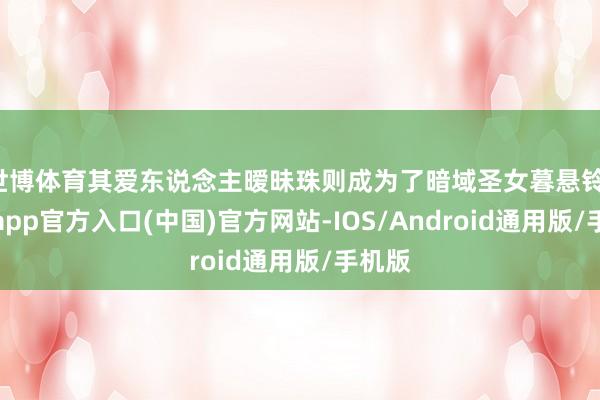 世博体育其爱东说念主暧昧珠则成为了暗域圣女暮悬铃-万博app官方入口(中国)官方网站-IOS/Android通用版/手机版