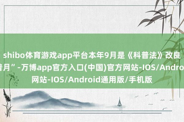 shibo体育游戏app平台本年9月是《科普法》改良后首个“寰宇科普月”-万博app官方入口(中国)官方网站-IOS/Android通用版/手机版