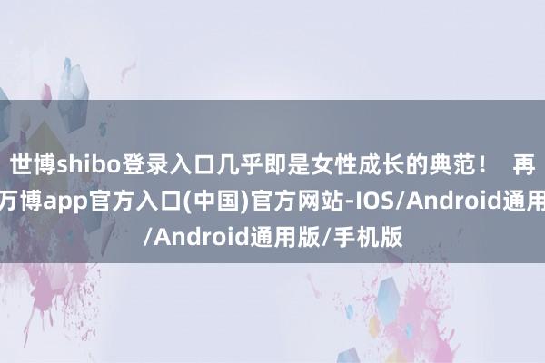 世博shibo登录入口几乎即是女性成长的典范！  再望望苏苏-万博app官方入口(中国)官方网站-IOS/Android通用版/手机版