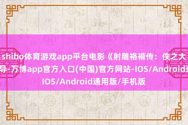 shibo体育游戏app平台电影《射雕袼褙传：侠之大者》由徐克持导-万博app官方入口(中国)官方网站-IOS/Android通用版/手机版