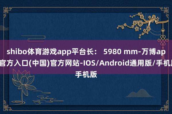 shibo体育游戏app平台长： 5980 mm-万博app官方入口(中国)官方网站-IOS/Android通用版/手机版