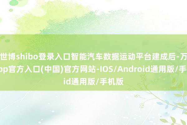世博shibo登录入口智能汽车数据运动平台建成后-万博app官方入口(中国)官方网站-IOS/Android通用版/手机版