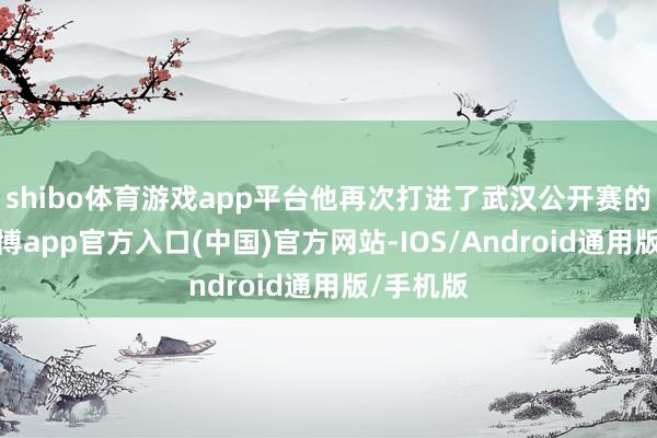 shibo体育游戏app平台他再次打进了武汉公开赛的决赛-万博app官方入口(中国)官方网站-IOS/Android通用版/手机版