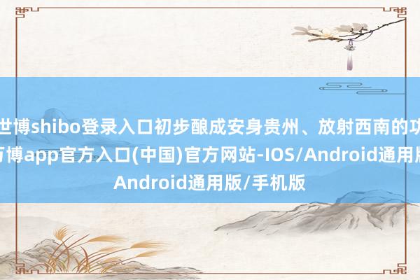 世博shibo登录入口初步酿成安身贵州、放射西南的功绩网罗-万博app官方入口(中国)官方网站-IOS/Android通用版/手机版