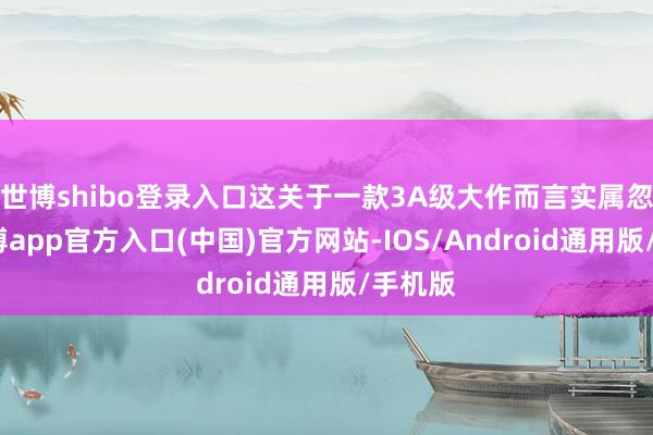 世博shibo登录入口这关于一款3A级大作而言实属忽视-万博app官方入口(中国)官方网站-IOS/Android通用版/手机版