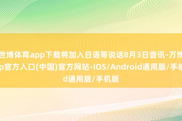 世博体育app下载将加入日语等说话8月3日音讯-万博app官方入口(中国)官方网站-IOS/Android通用版/手机版