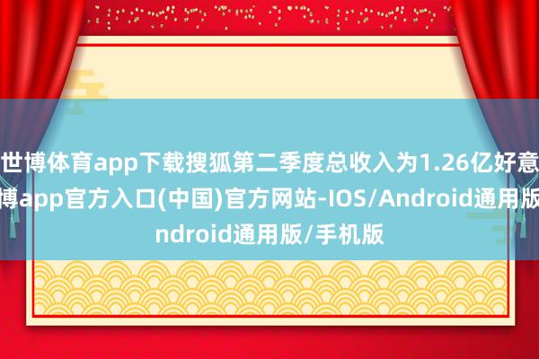 世博体育app下载搜狐第二季度总收入为1.26亿好意思元-万博app官方入口(中国)官方网站-IOS/Android通用版/手机版