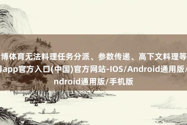 世博体育无法料理任务分派、参数传递、高下文料理等问题-万博app官方入口(中国)官方网站-IOS/Android通用版/手机版
