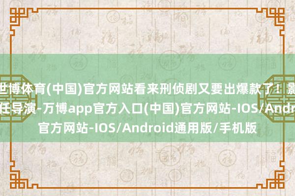 世博体育(中国)官方网站看来刑侦剧又要出爆款了！影视化后由卫立洲担任导演-万博app官方入口(中国)官方网站-IOS/Android通用版/手机版