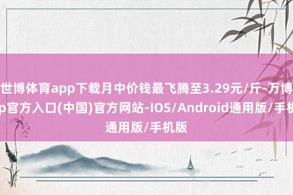 世博体育app下载月中价钱最飞腾至3.29元/斤-万博app官方入口(中国)官方网站-IOS/Android通用版/手机版