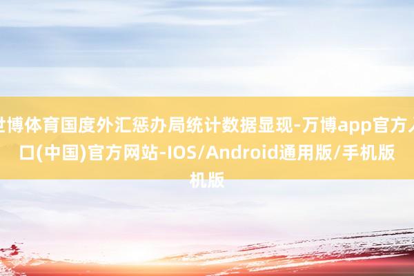 世博体育国度外汇惩办局统计数据显现-万博app官方入口(中国)官方网站-IOS/Android通用版/手机版