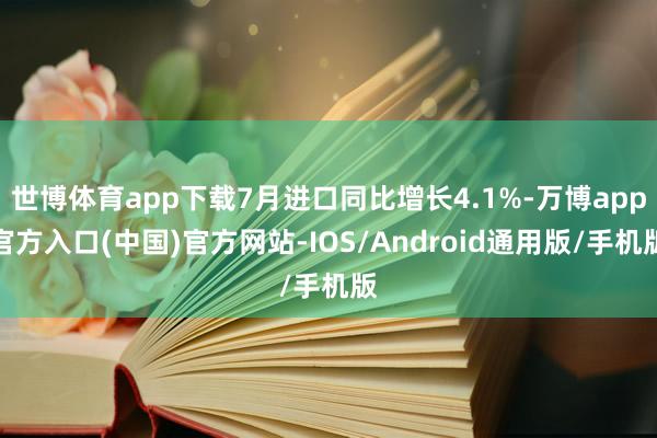 世博体育app下载7月进口同比增长4.1%-万博app官方入口(中国)官方网站-IOS/Android通用版/手机版