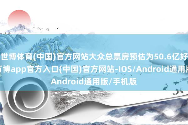 世博体育(中国)官方网站大众总票房预估为50.6亿好意思元-万博app官方入口(中国)官方网站-IOS/Android通用版/手机版