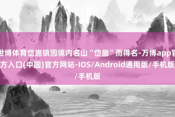 世博体育岱崮镇因境内名山“岱崮”而得名-万博app官方入口(中国)官方网站-IOS/Android通用版/手机版