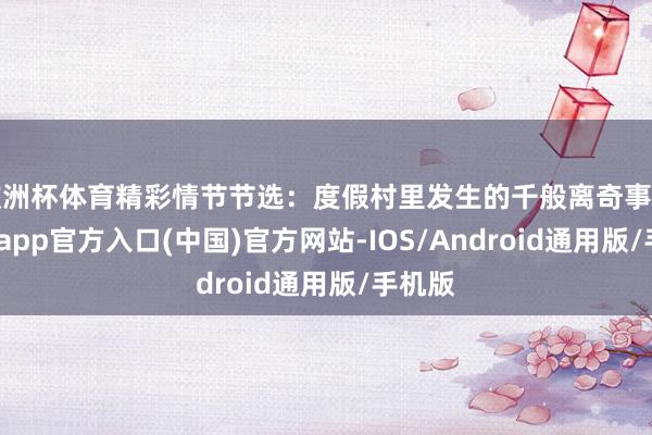 欧洲杯体育精彩情节节选：度假村里发生的千般离奇事件-万博app官方入口(中国)官方网站-IOS/Android通用版/手机版