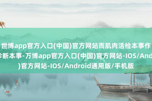 世博app官方入口(中国)官方网站而肌肉活检本事作为一项垂危的病理诊断本事-万博app官方入口(中国)官方网站-IOS/Android通用版/手机版
