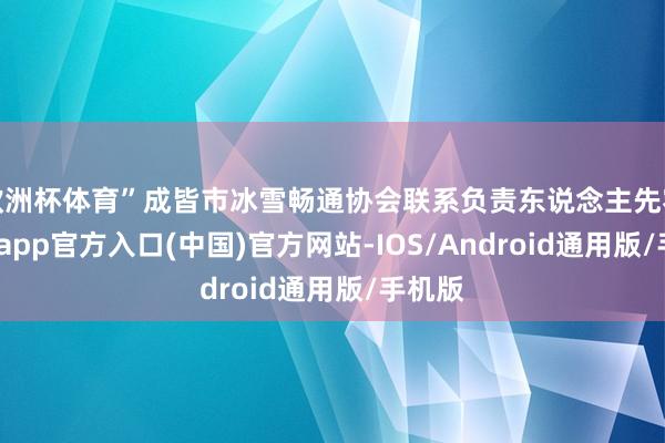 欧洲杯体育”成皆市冰雪畅通协会联系负责东说念主先容-万博app官方入口(中国)官方网站-IOS/Android通用版/手机版
