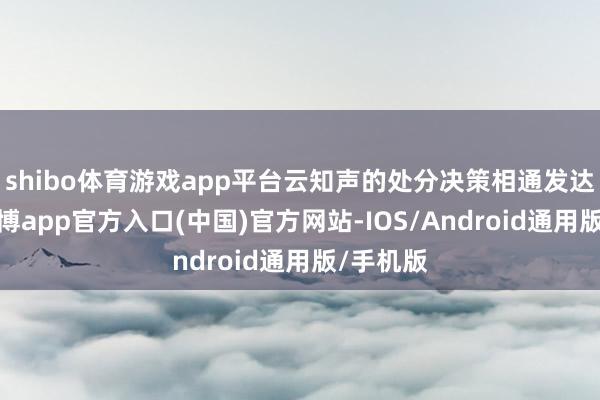 shibo体育游戏app平台云知声的处分决策相通发达出色-万博app官方入口(中国)官方网站-IOS/Android通用版/手机版