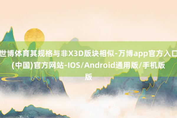 世博体育其规格与非X3D版块相似-万博app官方入口(中国)官方网站-IOS/Android通用版/手机版