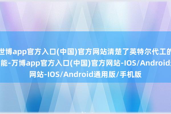 世博app官方入口(中国)官方网站清楚了英特尔代工的非 x86 制造才能-万博app官方入口(中国)官方网站-IOS/Android通用版/手机版