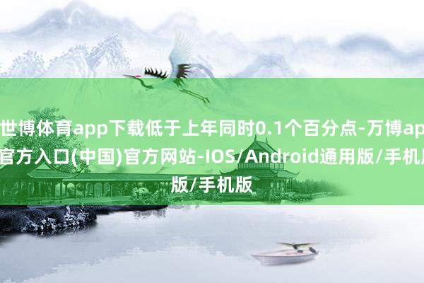 世博体育app下载低于上年同时0.1个百分点-万博app官方入口(中国)官方网站-IOS/Android通用版/手机版