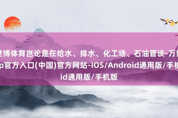 世博体育岂论是在给水、排水、化工场、石油管谈-万博app官方入口(中国)官方网站-IOS/Android通用版/手机版