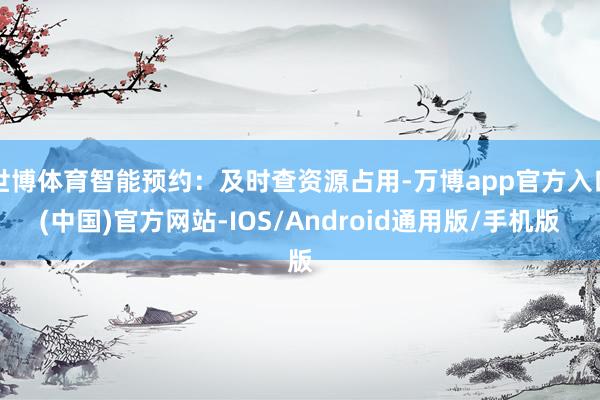 世博体育智能预约：及时查资源占用-万博app官方入口(中国)官方网站-IOS/Android通用版/手机版