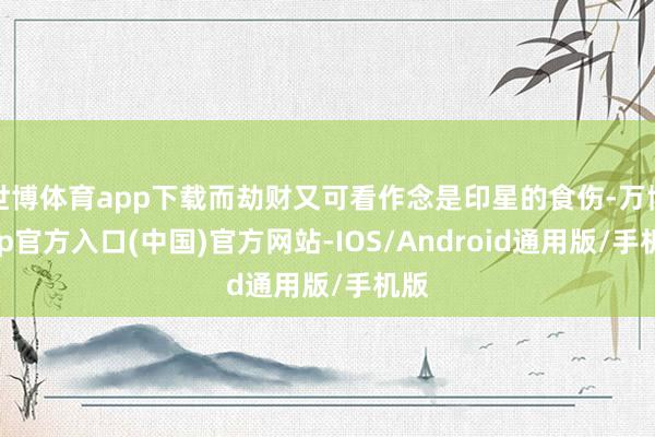 世博体育app下载而劫财又可看作念是印星的食伤-万博app官方入口(中国)官方网站-IOS/Android通用版/手机版