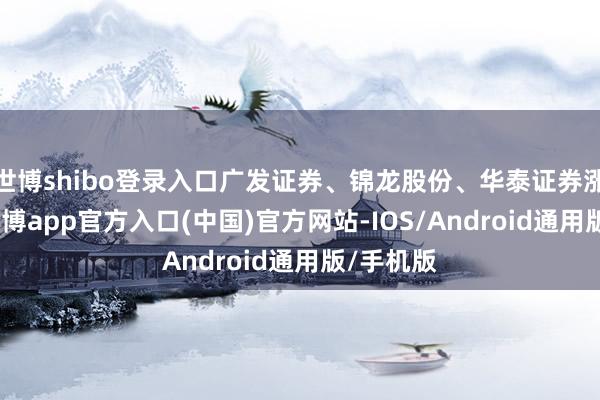 世博shibo登录入口广发证券、锦龙股份、华泰证券涨超5%-万博app官方入口(中国)官方网站-IOS/Android通用版/手机版