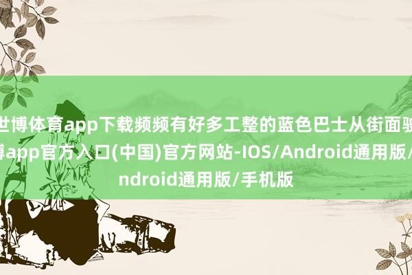 世博体育app下载频频有好多工整的蓝色巴士从街面驶过-万博app官方入口(中国)官方网站-IOS/Android通用版/手机版